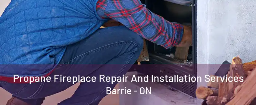 Propane Fireplace Repair And Installation Services Barrie - ON